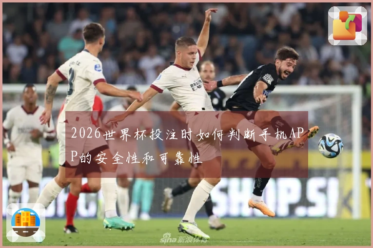 2026世界杯投注时如何判断手机APP的安全性和可靠性