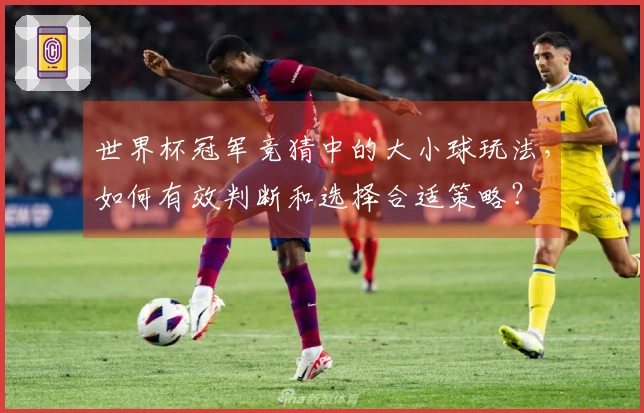 世界杯冠军竞猜中的大小球玩法，如何有效判断和选择合适策略？