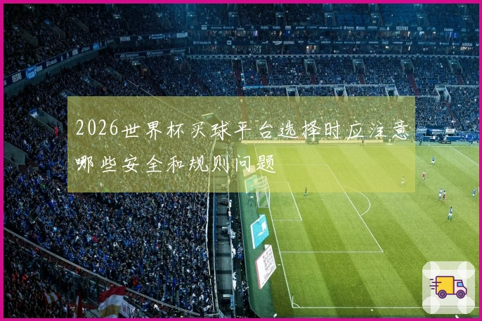 2026世界杯买球平台选择时应注意哪些安全和规则问题