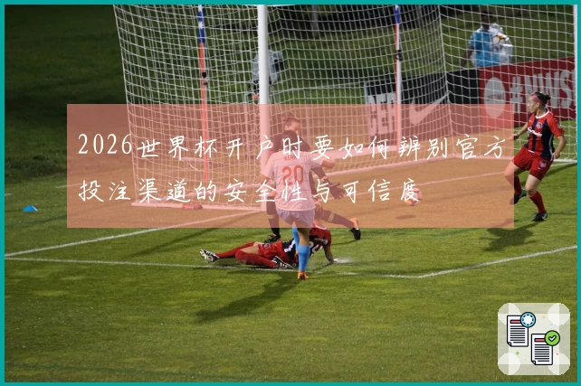 2026世界杯开户时要如何辨别官方投注渠道的安全性与可信度