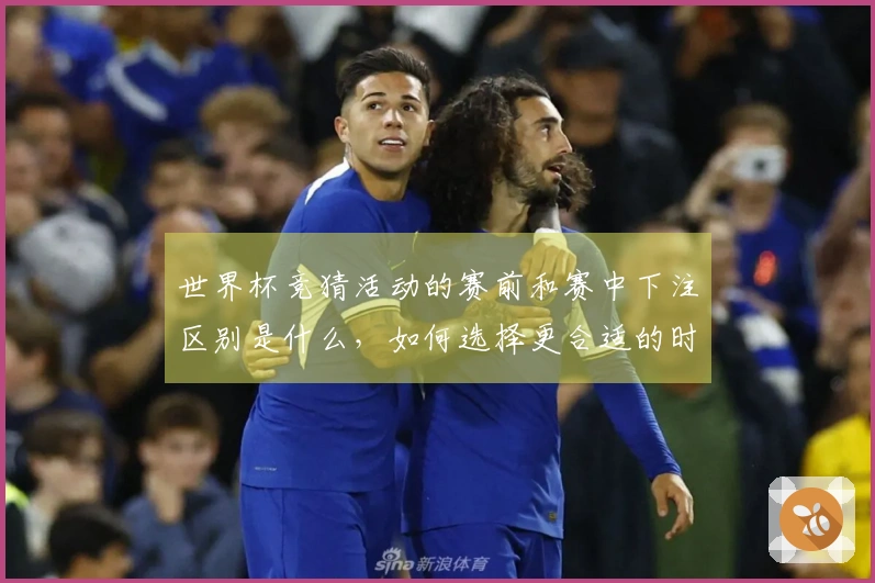世界杯竞猜活动的赛前和赛中下注区别是什么，如何选择更合适的时机