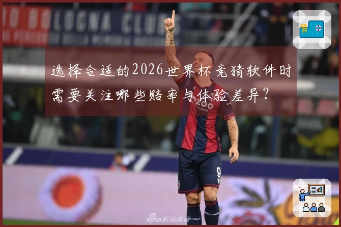 选择合适的2026世界杯竞猜软件时需要关注哪些赔率与体验差异？