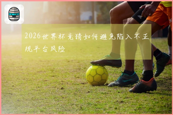 2026世界杯竞猜如何避免陷入不正规平台风险