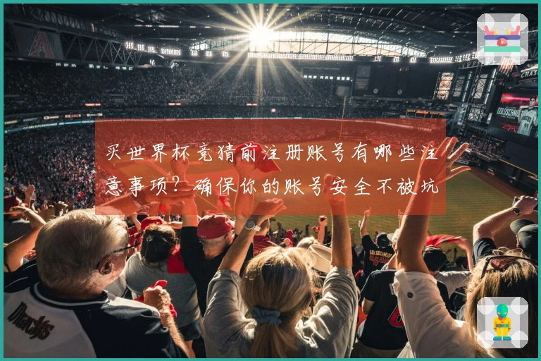 买世界杯竞猜前注册账号有哪些注意事项？确保你的账号安全不被坑