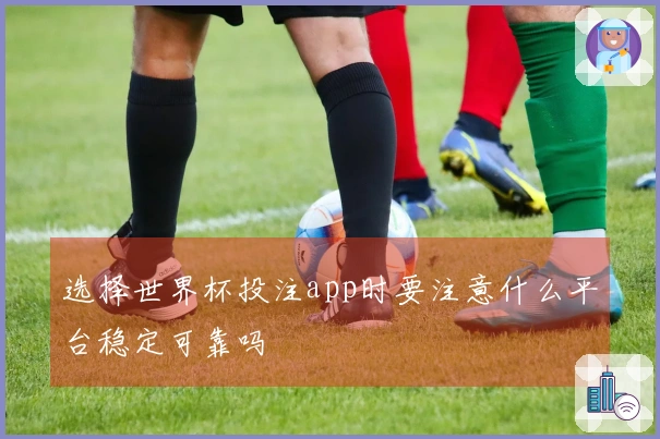 选择世界杯投注app时要注意什么平台稳定可靠吗