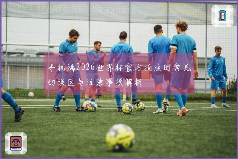 手机端2026世界杯官方投注时常见的误区与注意事项解析