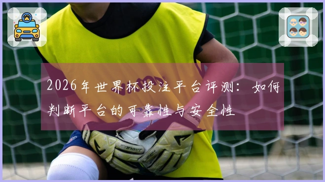 2026年世界杯投注平台评测：如何判断平台的可靠性与安全性