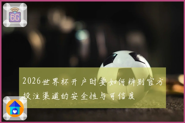 2026世界杯开户时要如何辨别官方投注渠道的安全性与可信度