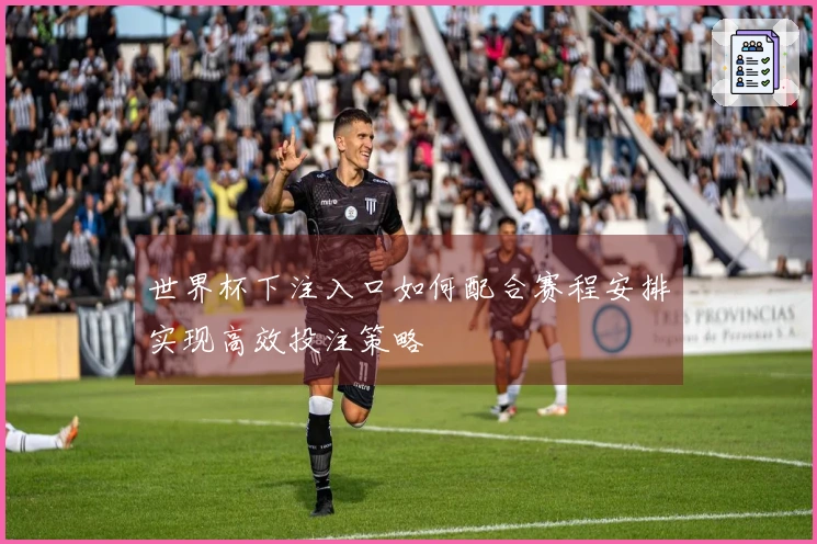 世界杯下注入口如何配合赛程安排实现高效投注策略
