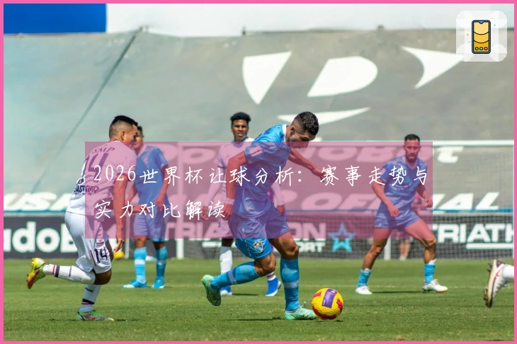 2026世界杯让球分析:赛事走势与实力对比解读