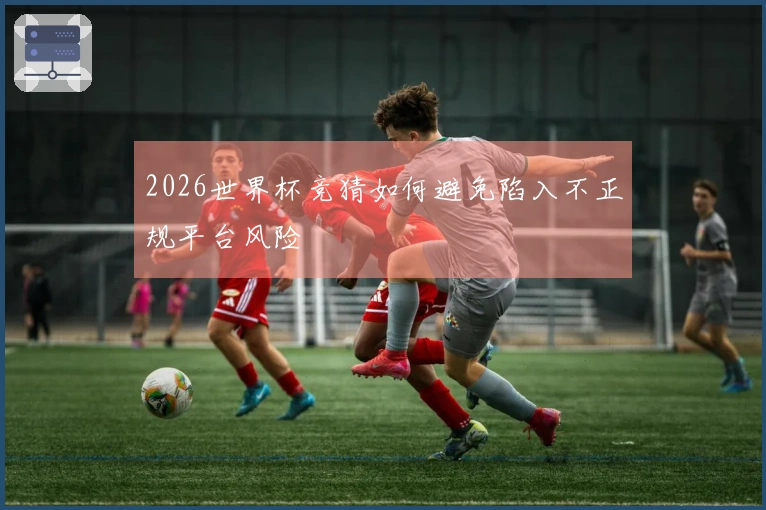 2026世界杯竞猜如何避免陷入不正规平台风险