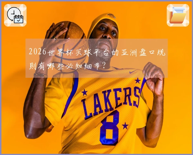 2026世界杯买球平台的亚洲盘口规则有哪些必知细节？
