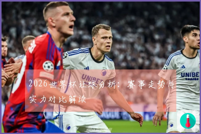 2026世界杯让球分析：赛事走势与实力对比解读