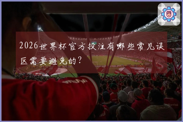 2026世界杯官方投注有哪些常见误区需要避免的？
