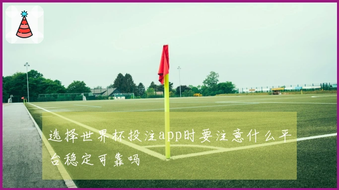 选择世界杯投注app时要注意什么平台稳定可靠吗