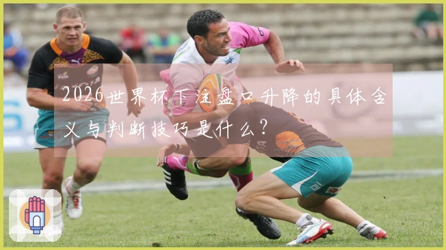 2026世界杯下注盘口升降的具体含义与判断技巧是什么？