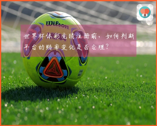 世界杯体彩竞猜注册前，如何判断平台的赔率变化是否合理？