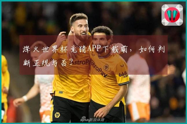 烽火世界杯竞猜APP下载前，如何判断正规与否？