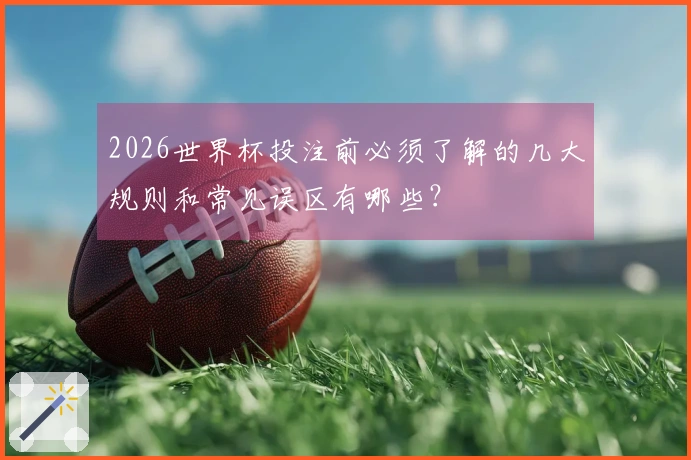2026世界杯投注前必须了解的几大规则和常见误区有哪些？