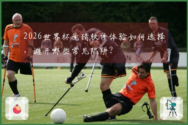 2026世界杯竞猜软件体验如何选择，避开哪些常见陷阱？