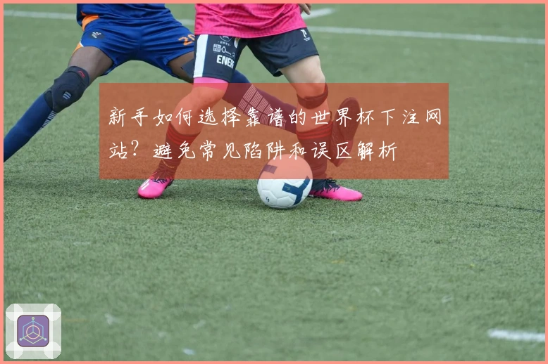 新手如何选择靠谱的世界杯下注网站？避免常见陷阱和误区解析
