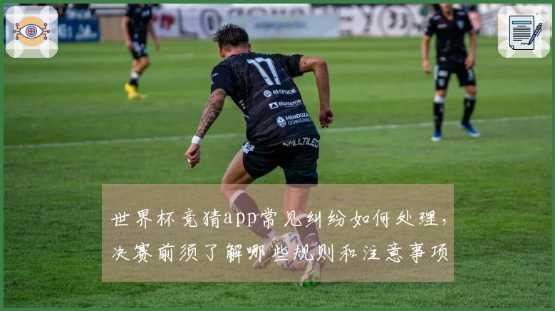 世界杯竞猜app常见纠纷如何处理，决赛前须了解哪些规则和注意事项