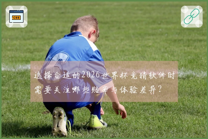选择合适的2026世界杯竞猜软件时需要关注哪些赔率与体验差异？